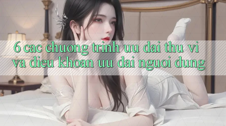 6. Các chương trình ưu đãi thú vị và điều khoản ưu đãi người dùng