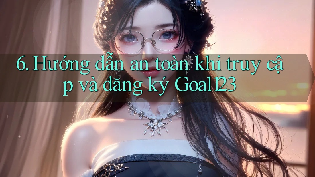 6. Hướng dẫn an toàn khi truy cập và đăng ký Goal123 6. Hướng dẫn an toàn khi truy cập và đăng ký Goal123