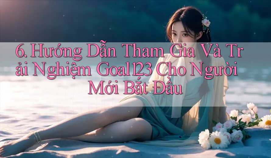 6. Hướng Dẫn Tham Gia Và Trải Nghiệm Goal123 Cho Người Mới Bắt Đầu