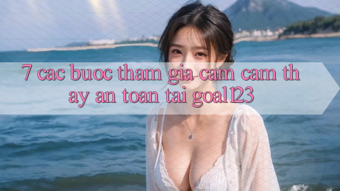 7. Các bước tham gia cảm cảm thấy an toàn tại Goal123 7. Các bước tham gia cảm cảm thấy an toàn tại Goal123
