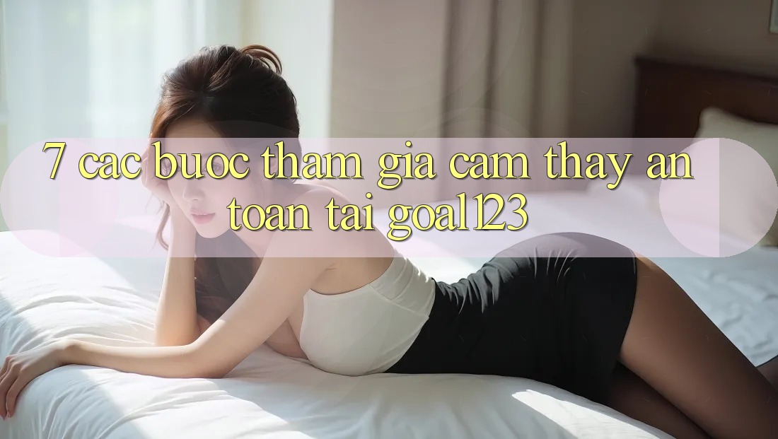 7. Các bước tham gia cảm thấy an toàn tại Goal123