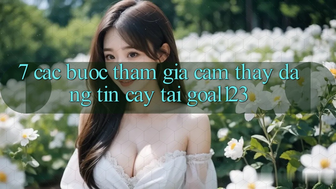 7. Các bước tham gia cảm thấy đáng tin cậy tại Goal123