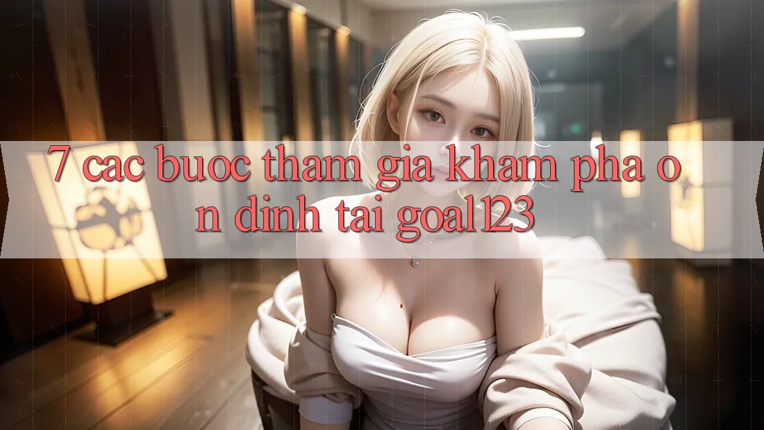 7. Các bước tham gia khám phá ổn định tại Goal123 7. Các bước tham gia khám phá ổn định tại Goal123