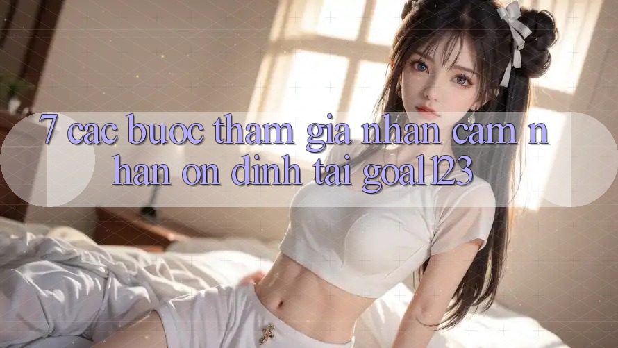 7. Các bước tham gia nhận cảm nhận ổn định tại Goal123