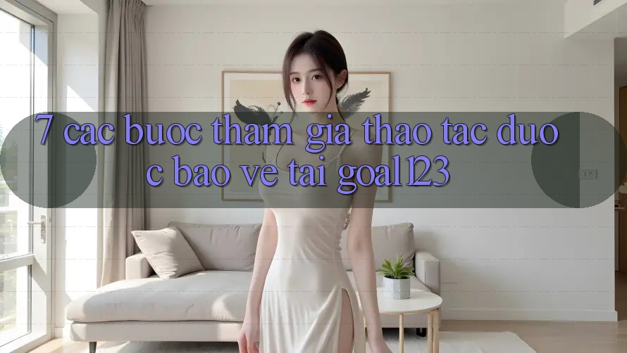 7. Các bước tham gia thao tác được bảo vệ tại Goal123