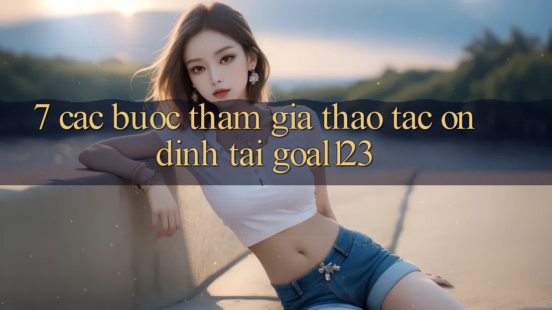 7. Các bước tham gia thao tác ổn định tại Goal123