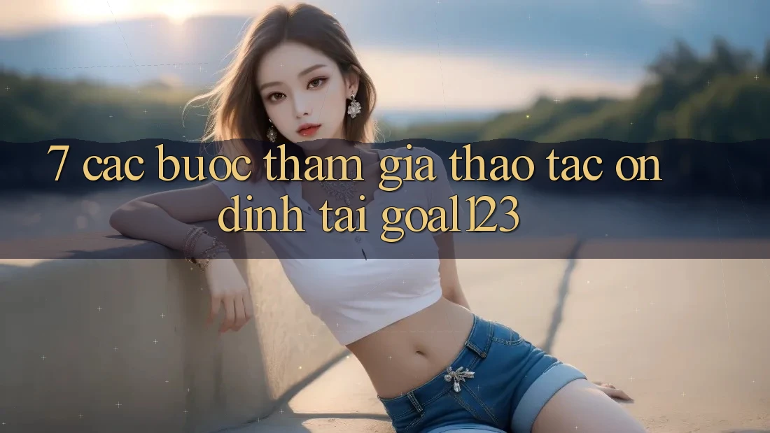 7. Các bước tham gia thao tác ổn định tại Goal123 7. Các bước tham gia thao tác ổn định tại Goal123