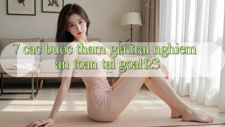 7. Các bước tham gia trải nghiệm an toàn tại Goal123