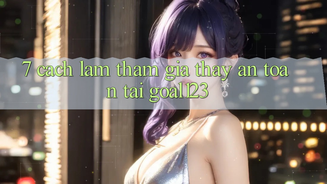 7. Cách làm tham gia thấy an toàn tại Goal123