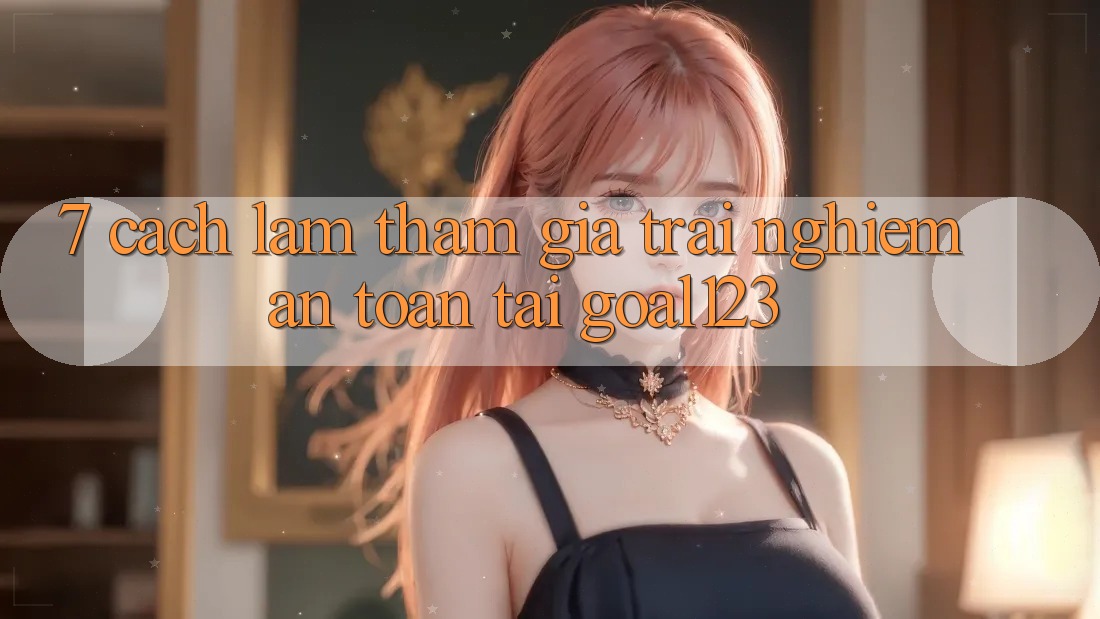 7. Cách làm tham gia trải nghiệm an toàn tại Goal123
