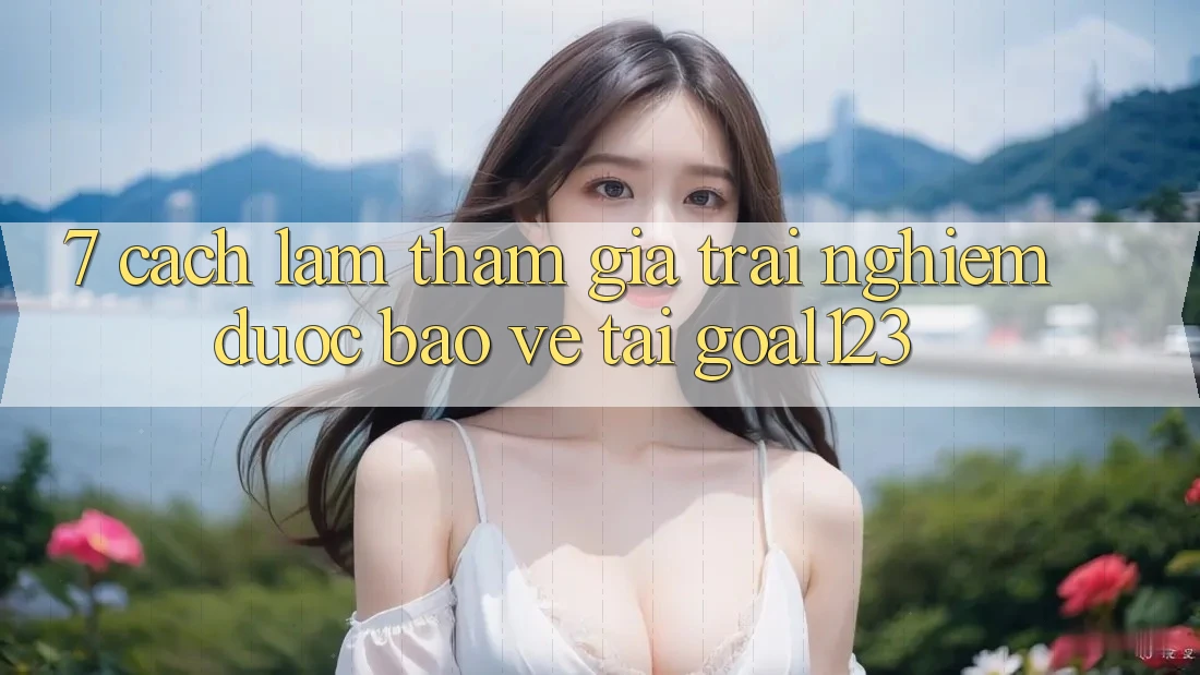 7. Cách làm tham gia trải nghiệm được bảo vệ tại Goal123 7. Cách làm tham gia trải nghiệm được bảo vệ tại Goal123