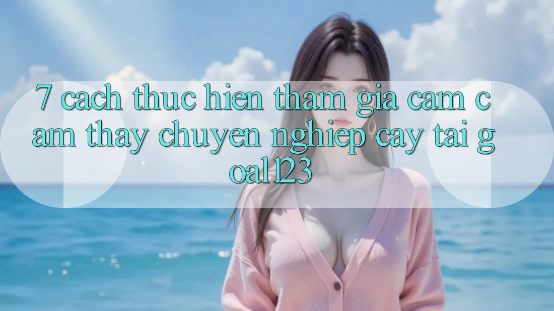 7. Cách thực hiện tham gia cảm cảm thấy chuyên nghiệp cậy tại Goal123