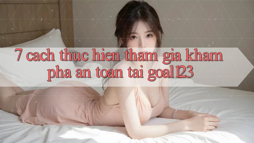 7. Cách thực hiện tham gia khám phá an toàn tại Goal123