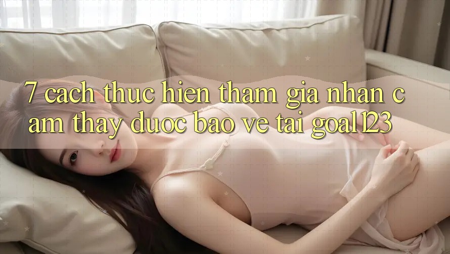 7. Cách thực hiện tham gia nhận cảm thấy được bảo vệ tại Goal123