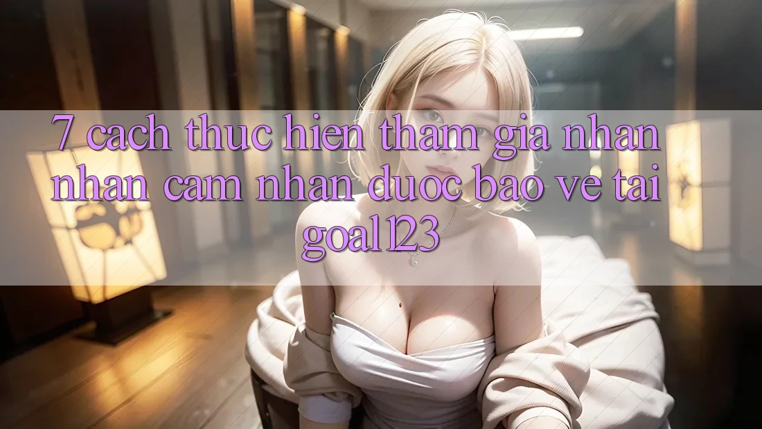 7. Cách thực hiện tham gia nhận nhận cảm nhận được bảo vệ tại Goal123