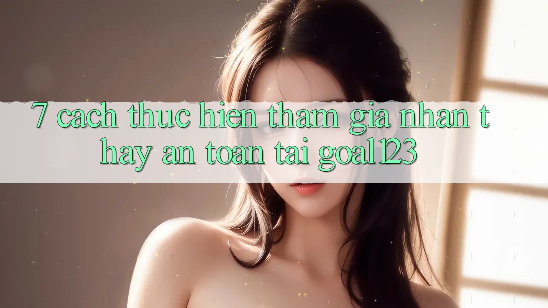 7. Cách thực hiện tham gia nhận thấy an toàn tại Goal123 7. Cách thực hiện tham gia nhận thấy an toàn tại Goal123