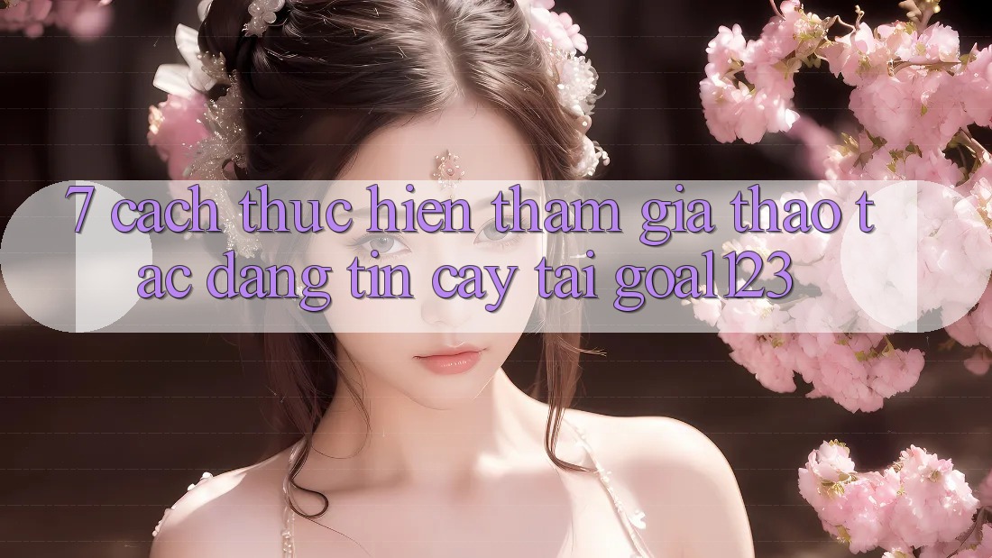 7. Cách thực hiện tham gia thao tác đáng tin cậy tại Goal123