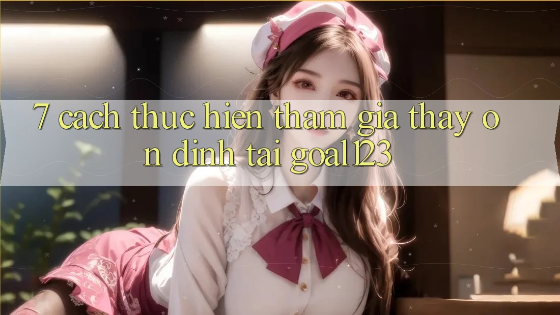 7. Cách thực hiện tham gia thấy ổn định tại Goal123 7. Cách thực hiện tham gia thấy ổn định tại Goal123