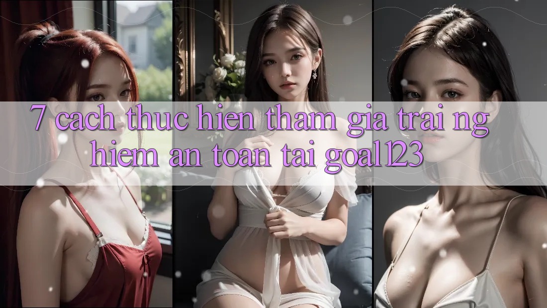 7. Cách thực hiện tham gia trải nghiệm an toàn tại Goal123