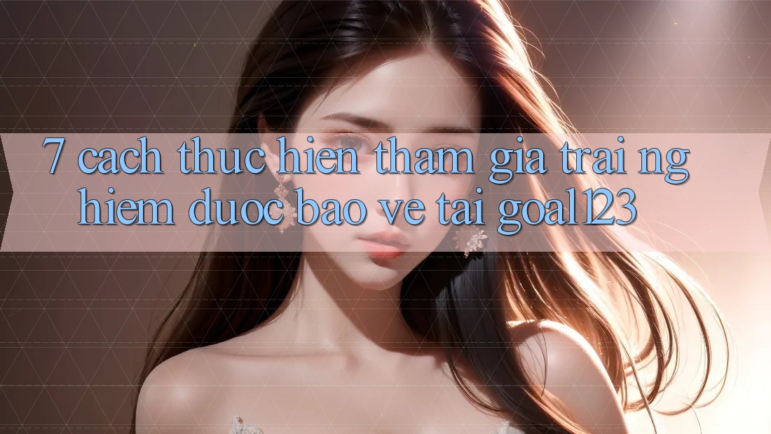 7. Cách thực hiện tham gia trải nghiệm được bảo vệ tại Goal123