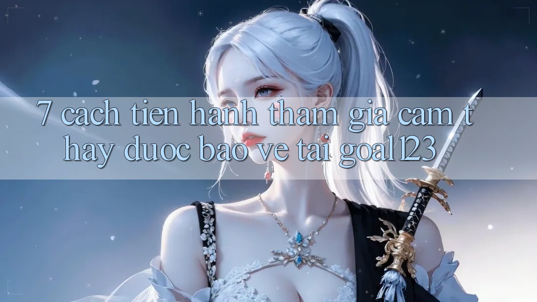 7. Cách tiến hành tham gia cảm thấy được bảo vệ tại Goal123