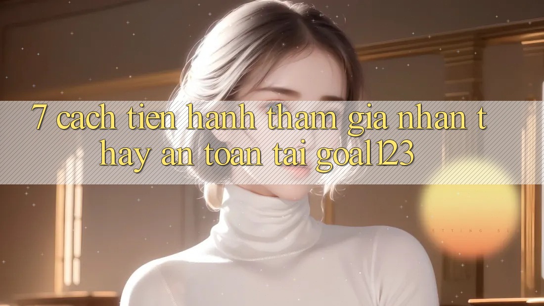 7. Cách tiến hành tham gia nhận thấy an toàn tại Goal123 7. Cách tiến hành tham gia nhận thấy an toàn tại Goal123