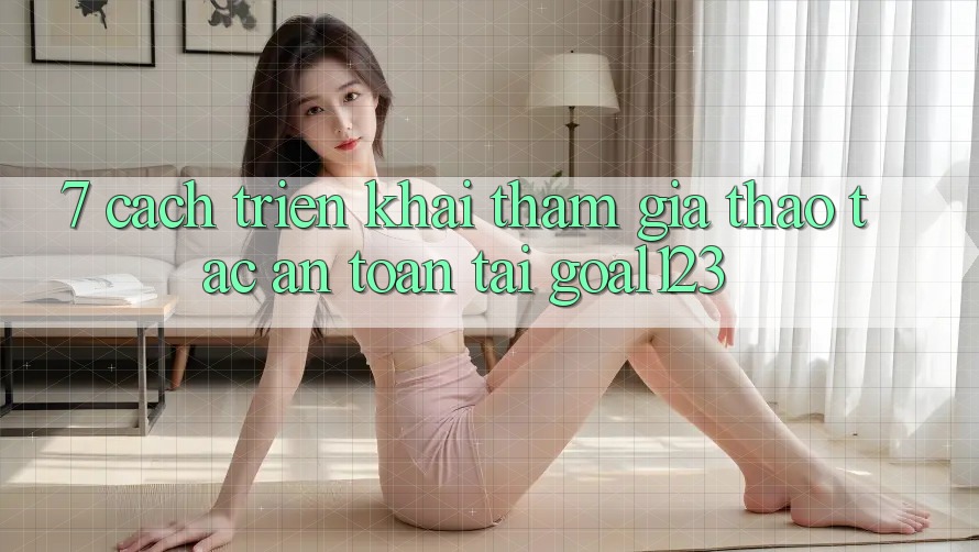 7. Cách triển khai tham gia thao tác an toàn tại Goal123