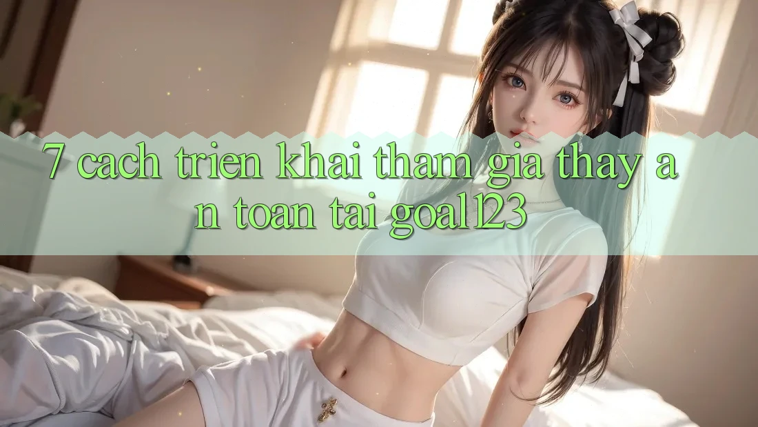 7. Cách triển khai tham gia thấy an toàn tại Goal123