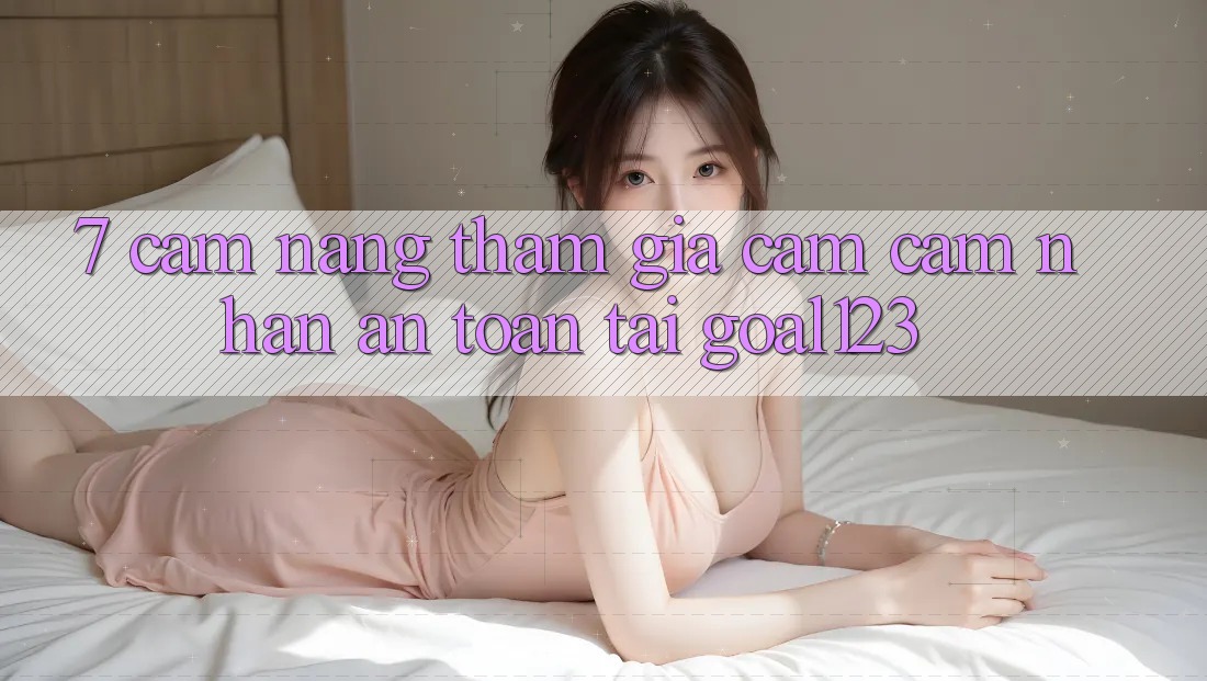 7. Cẩm nang tham gia cảm cảm nhận an toàn tại Goal123