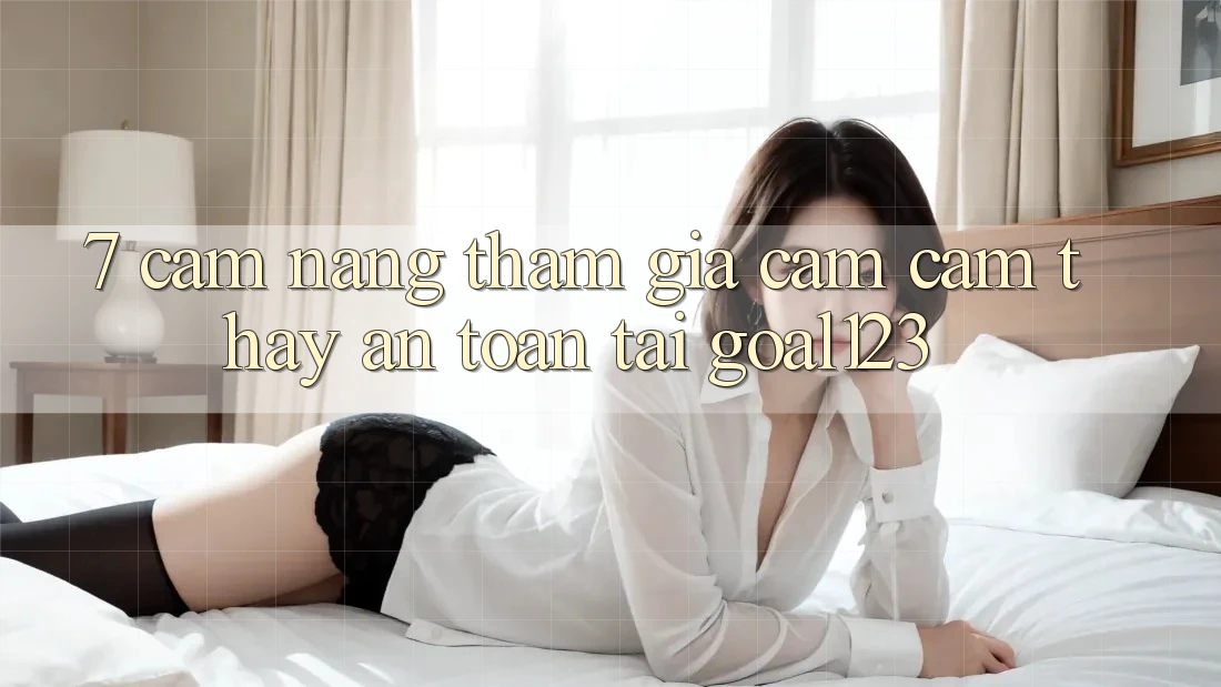 7. Cẩm nang tham gia cảm cảm thấy an toàn tại Goal123 7. Cẩm nang tham gia cảm cảm thấy an toàn tại Goal123