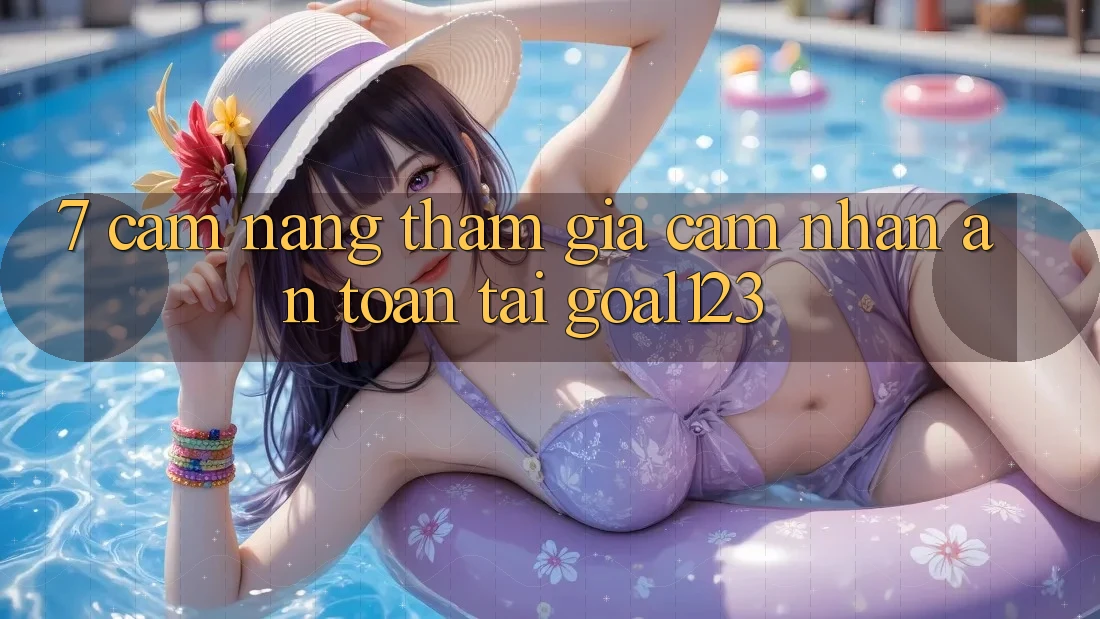 7. Cẩm nang tham gia cảm nhận an toàn tại Goal123 7. Cẩm nang tham gia cảm nhận an toàn tại Goal123