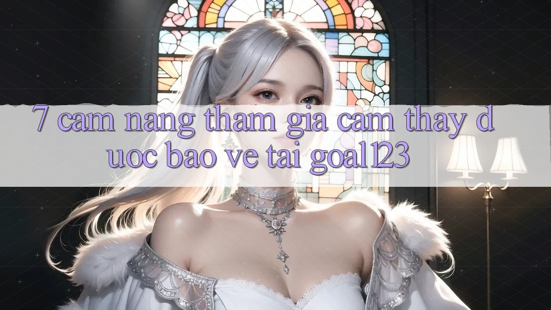 7. Cẩm nang tham gia cảm thấy được bảo vệ tại Goal123