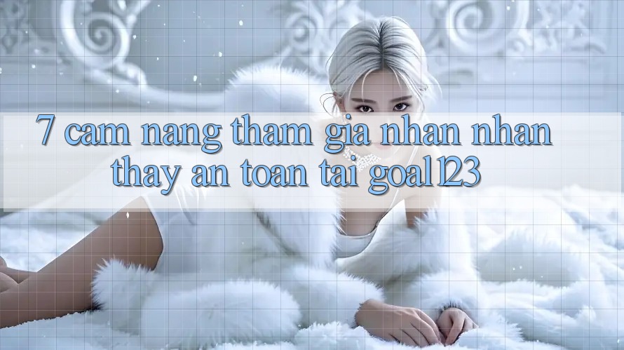 7. Cẩm nang tham gia nhận nhận thấy an toàn tại Goal123 7. Cẩm nang tham gia nhận nhận thấy an toàn tại Goal123