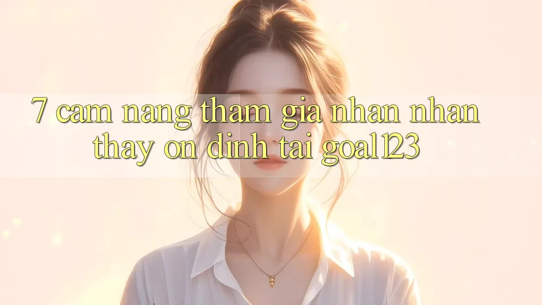 7. Cẩm nang tham gia nhận nhận thấy ổn định tại Goal123
