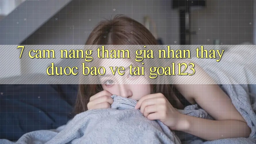 7. Cẩm nang tham gia nhận thấy được bảo vệ tại Goal123