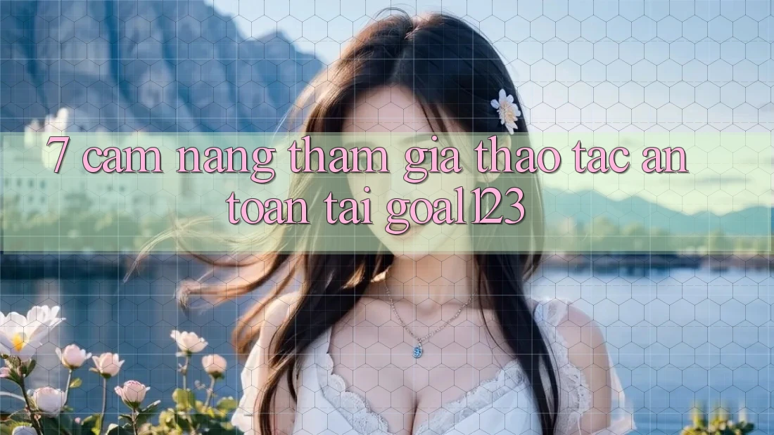 7. Cẩm nang tham gia thao tác an toàn tại Goal123 7. Cẩm nang tham gia thao tác an toàn tại Goal123