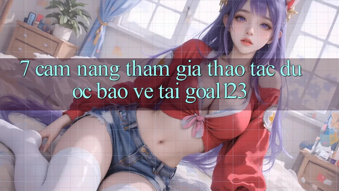 7. Cẩm nang tham gia thao tác được bảo vệ tại Goal123 7. Cẩm nang tham gia thao tác được bảo vệ tại Goal123