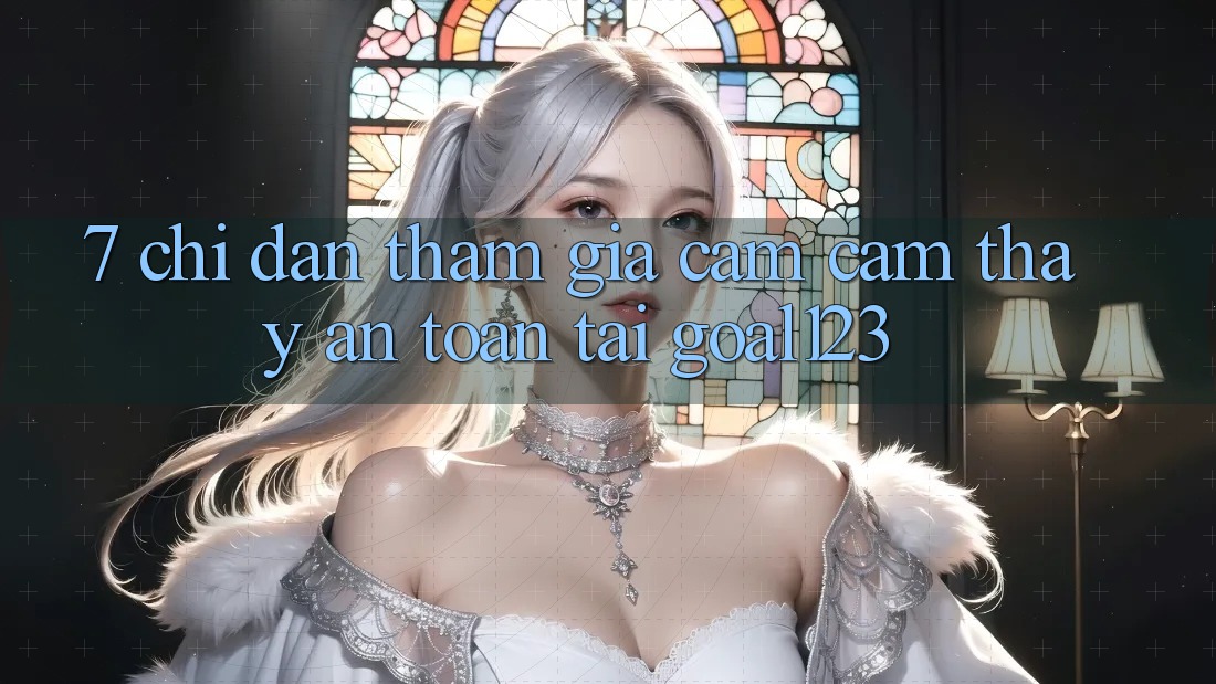 7. Chỉ dẫn tham gia cảm cảm thấy an toàn tại Goal123