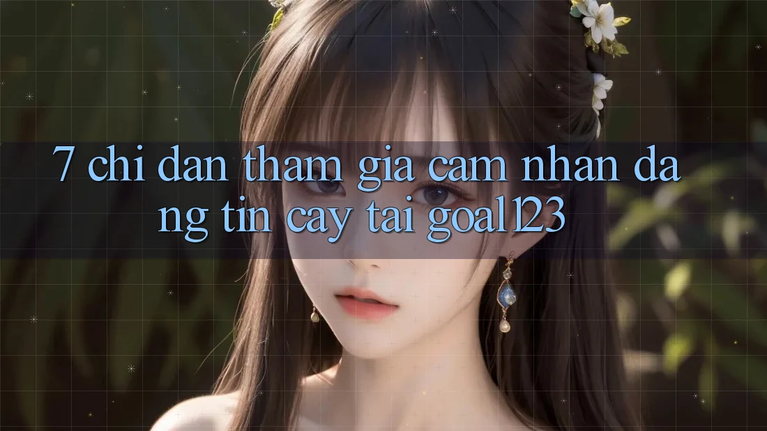 7. Chỉ dẫn tham gia cảm nhận đáng tin cậy tại Goal123
