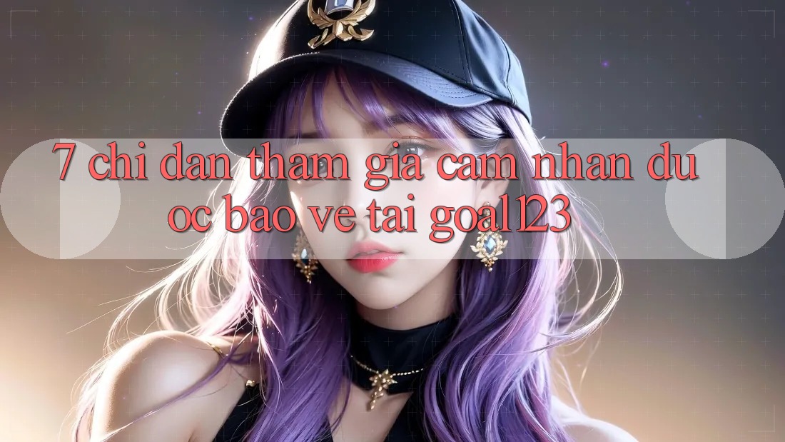 7. Chỉ dẫn tham gia cảm nhận được bảo vệ tại Goal123