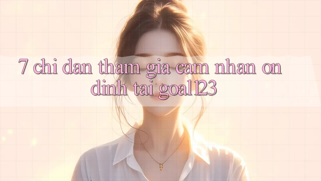 7. Chỉ dẫn tham gia cảm nhận ổn định tại Goal123 7. Chỉ dẫn tham gia cảm nhận ổn định tại Goal123