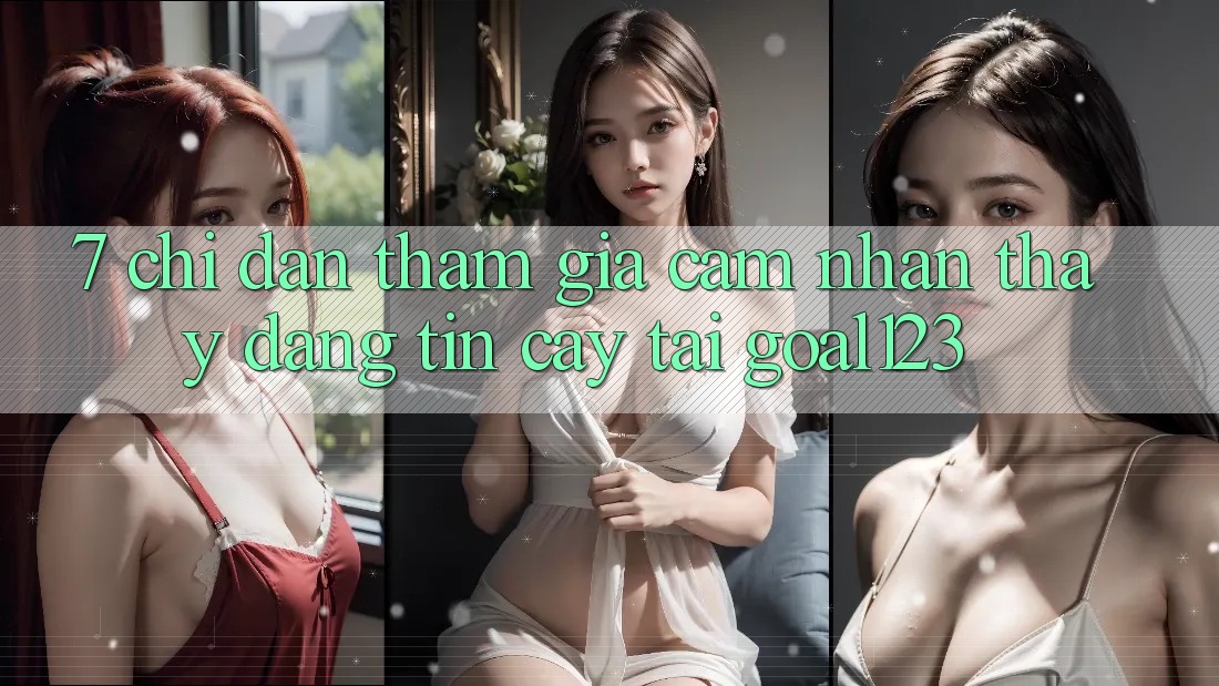 7. Chỉ dẫn tham gia cảm nhận thấy đáng tin cậy tại Goal123