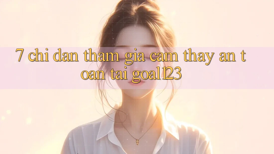 7. Chỉ dẫn tham gia cảm thấy an toàn tại Goal123