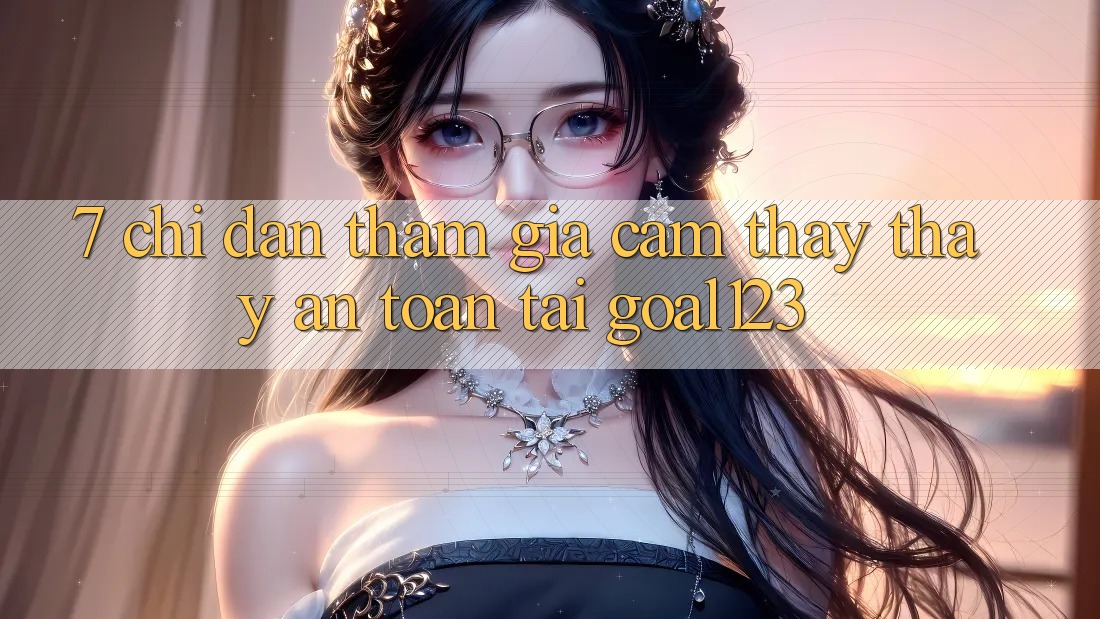 7. Chỉ dẫn tham gia cảm thấy thấy an toàn tại Goal123 7. Chỉ dẫn tham gia cảm thấy thấy an toàn tại Goal123