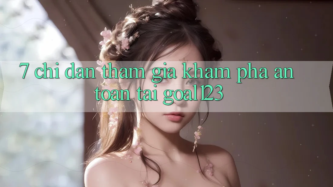 7. Chỉ dẫn tham gia khám phá an toàn tại Goal123