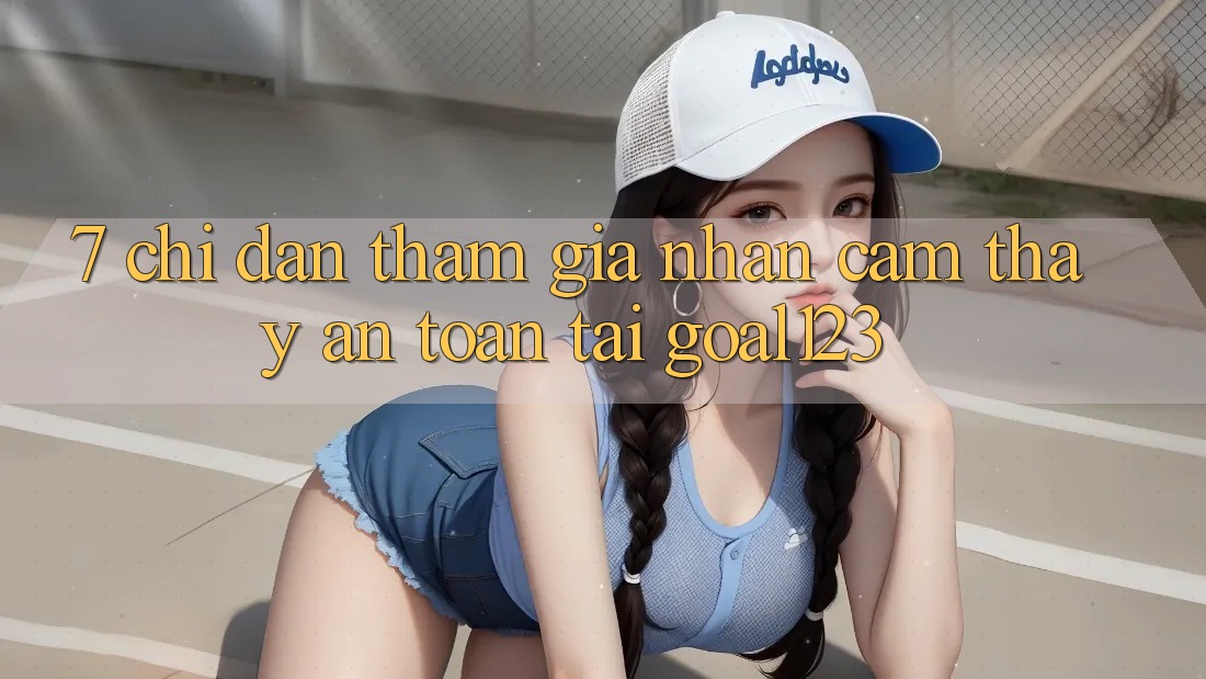 7. Chỉ dẫn tham gia nhận cảm thấy an toàn tại Goal123 7. Chỉ dẫn tham gia nhận cảm thấy an toàn tại Goal123