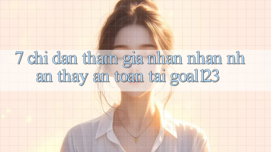 7. Chỉ dẫn tham gia nhận nhận nhận thấy an toàn tại Goal123
