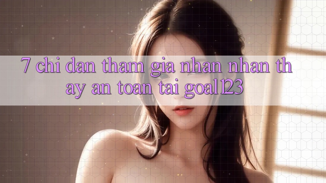 7. Chỉ dẫn tham gia nhận nhận thấy an toàn tại Goal123 7. Chỉ dẫn tham gia nhận nhận thấy an toàn tại Goal123