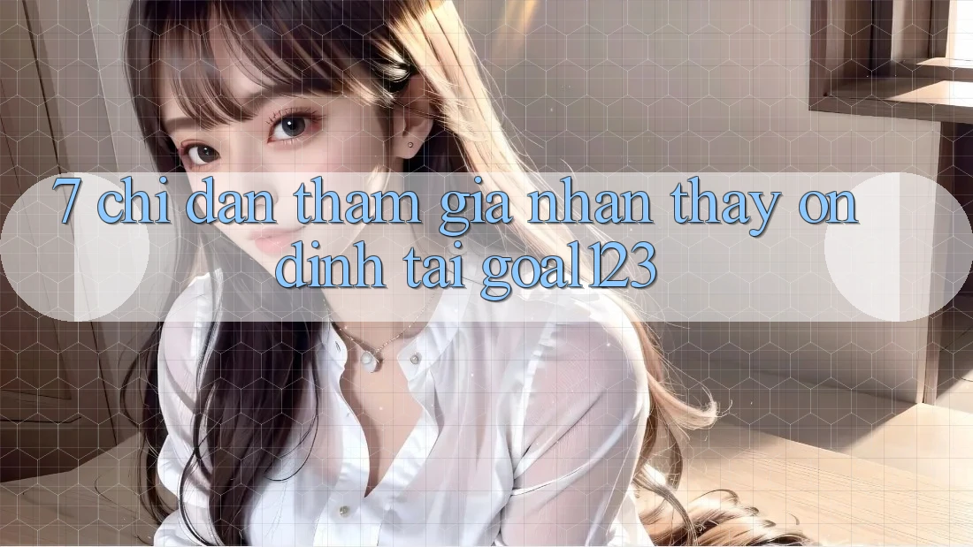 7. Chỉ dẫn tham gia nhận thấy ổn định tại Goal123
