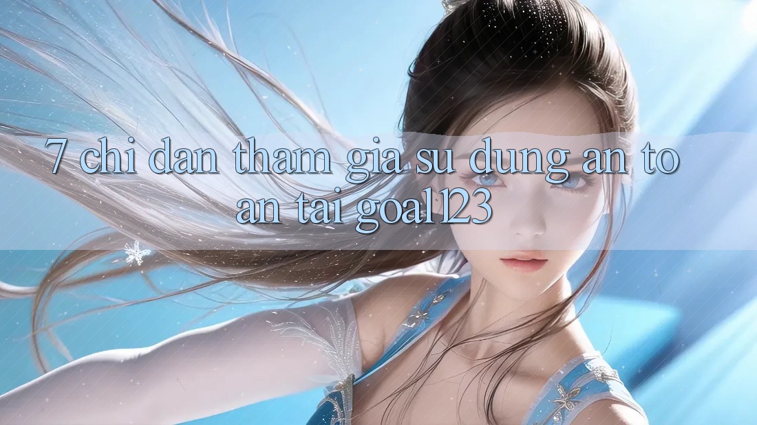 7. Chỉ dẫn tham gia sử dụng an toàn tại Goal123